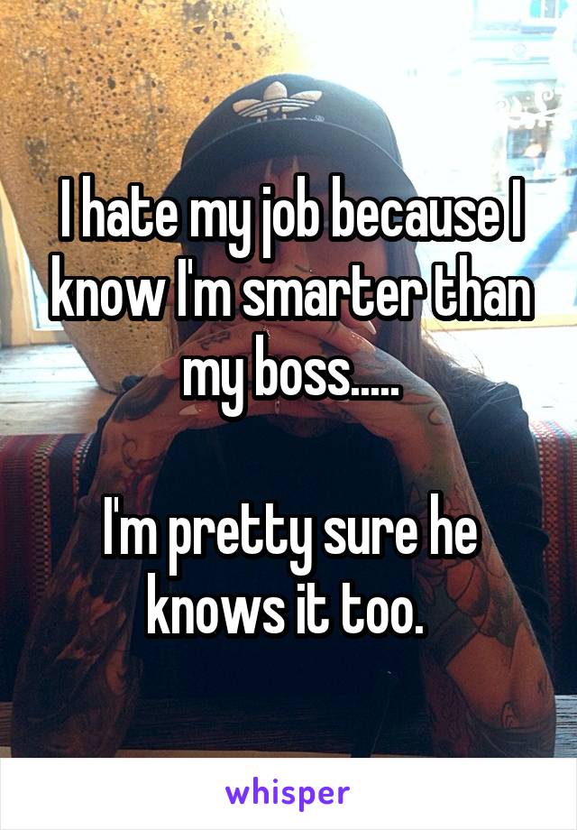 I hate my job because I know I'm smarter than my boss.....

I'm pretty sure he knows it too. 