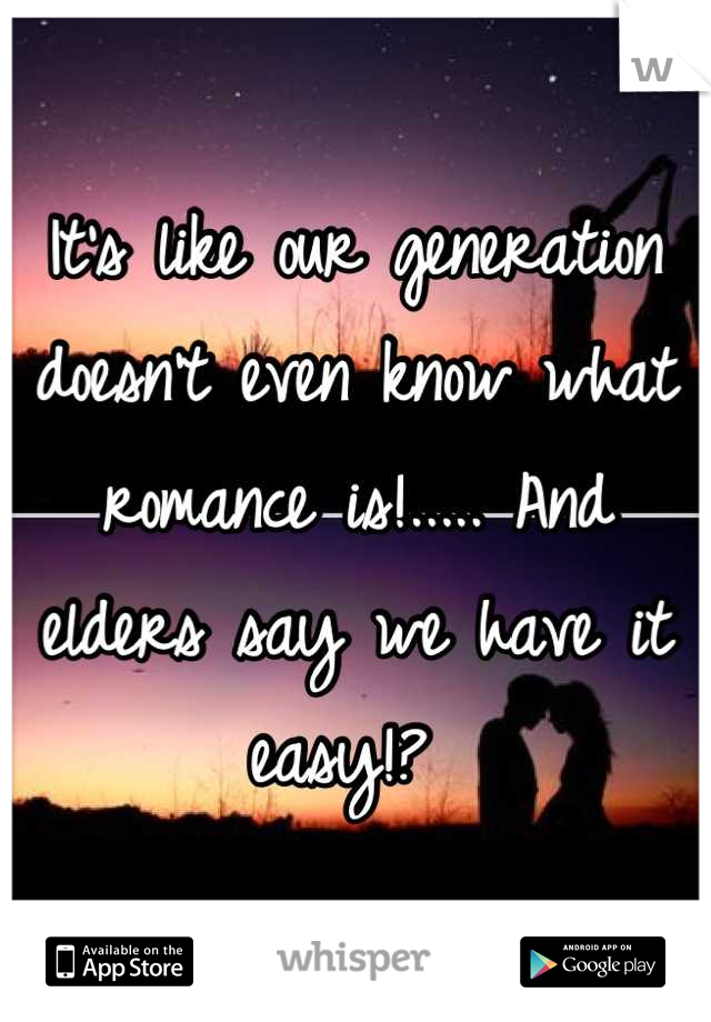 It's like our generation doesn't even know what romance is!..... And elders say we have it easy!? 