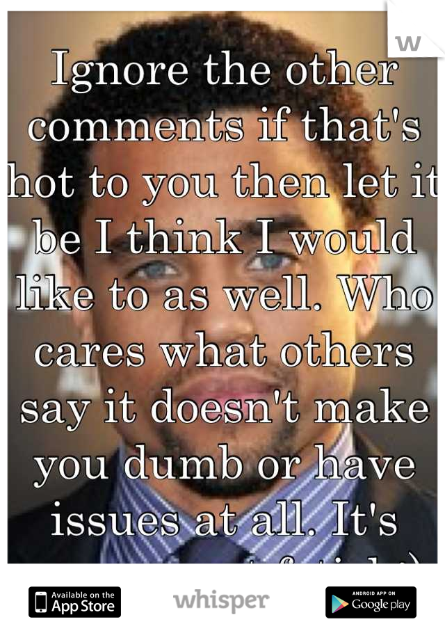 Ignore the other comments if that's hot to you then let it be I think I would like to as well. Who cares what others say it doesn't make you dumb or have issues at all. It's your secret fetish;)