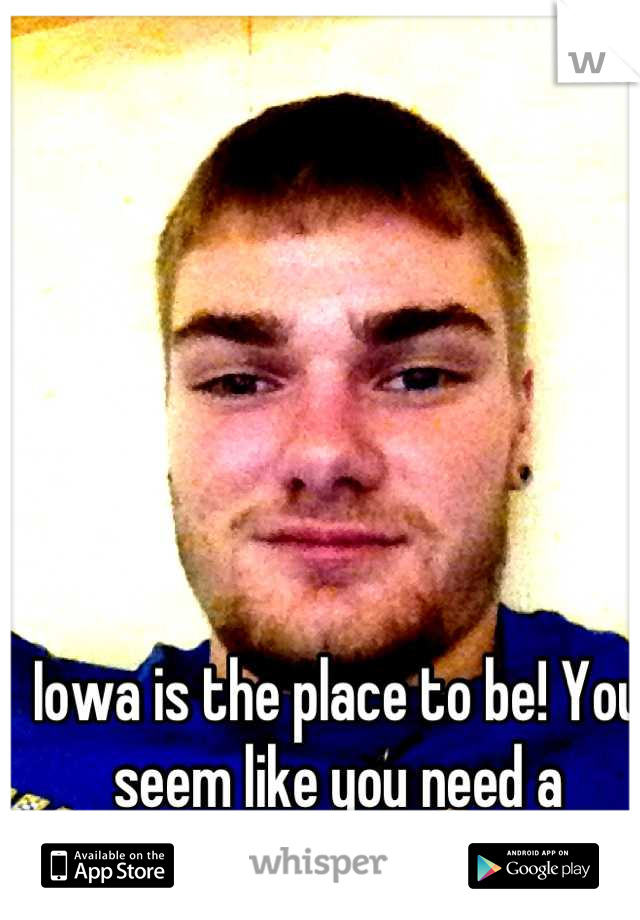 Iowa is the place to be! You seem like you need a vacation! 