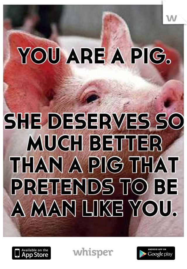 YOU ARE A PIG. 


SHE DESERVES SO MUCH BETTER THAN A PIG THAT PRETENDS TO BE A MAN LIKE YOU.