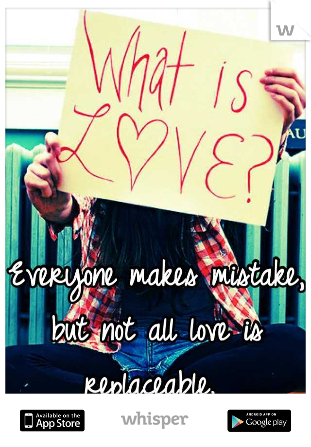 Everyone makes mistake, but not all love is replaceable. 