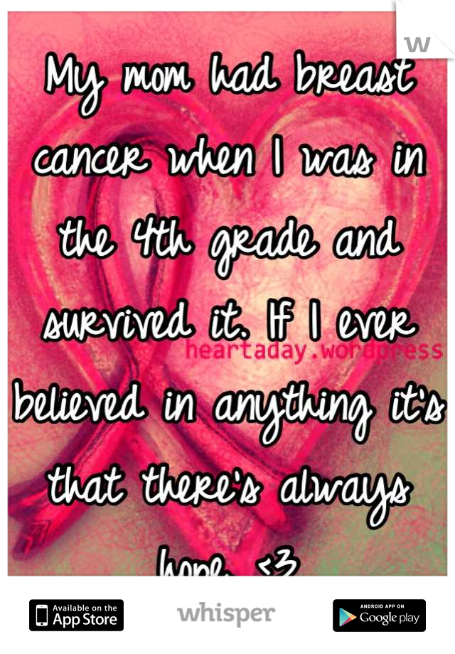 My mom had breast cancer when I was in the 4th grade and survived it. If I ever believed in anything it's that there's always hope. <3