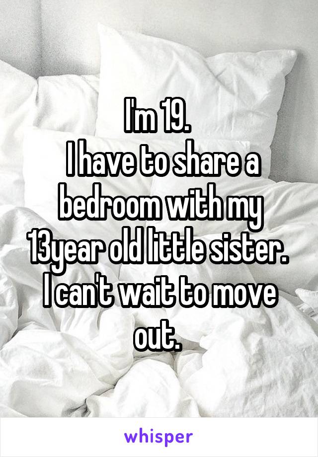 I'm 19. 
 I have to share a bedroom with my 13year old little sister. 
I can't wait to move out. 
