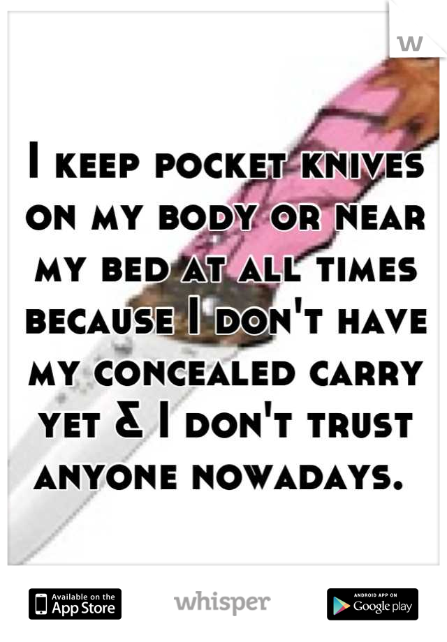 I keep pocket knives on my body or near my bed at all times because I don't have my concealed carry yet & I don't trust anyone nowadays. 