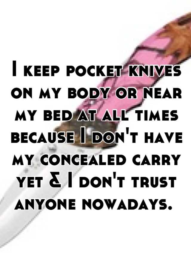 I keep pocket knives on my body or near my bed at all times because I don't have my concealed carry yet & I don't trust anyone nowadays. 