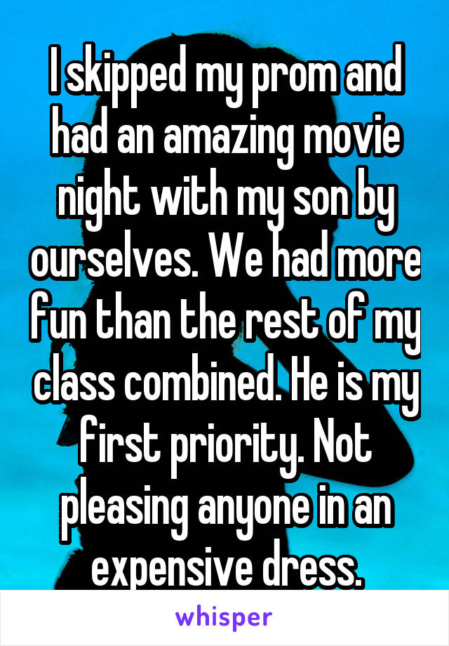 I skipped my prom and had an amazing movie night with my son by ourselves. We had more fun than the rest of my class combined. He is my first priority. Not pleasing anyone in an expensive dress.