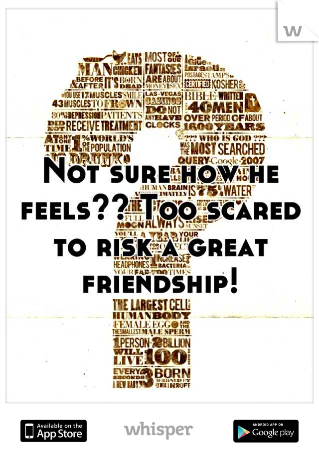 Not sure how he feels?? Too scared to risk a great friendship!
