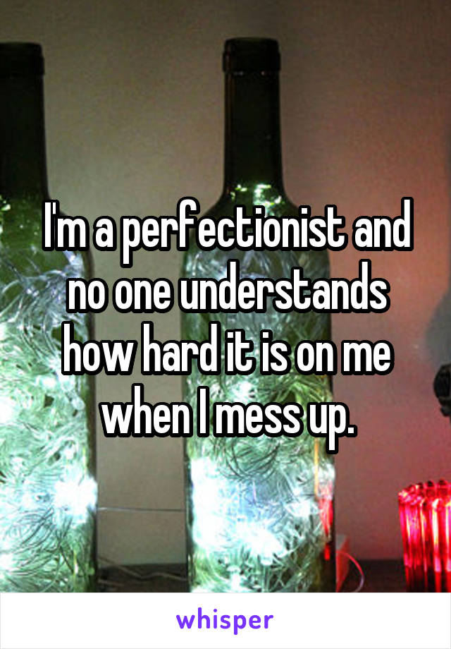 I'm a perfectionist and no one understands how hard it is on me when I mess up.