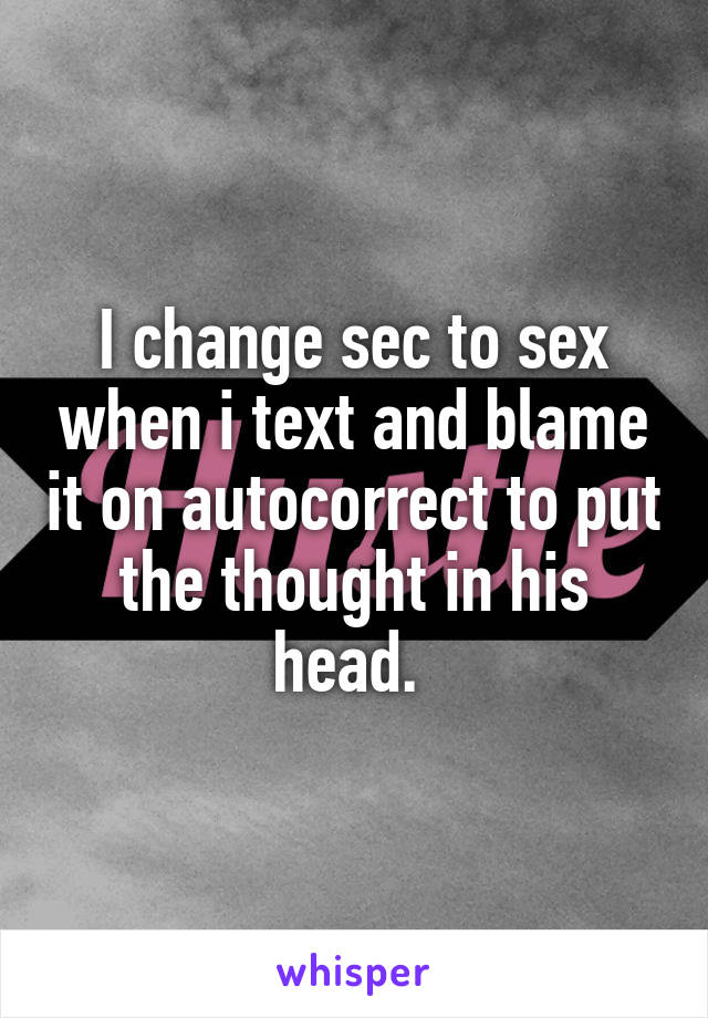 I change sec to sex when i text and blame it on autocorrect to put the thought in his head. 