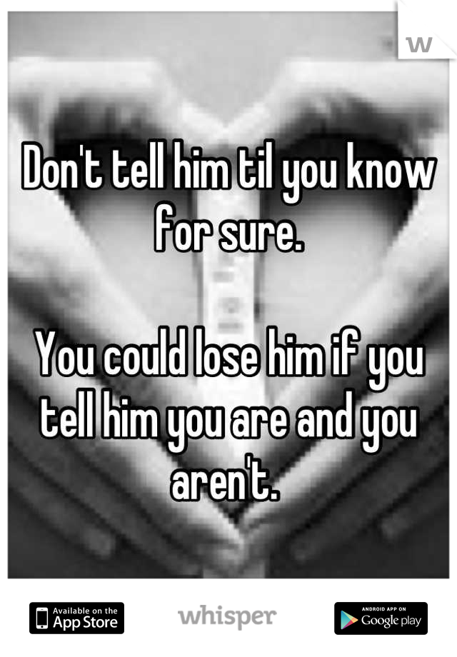 Don't tell him til you know for sure. 

You could lose him if you tell him you are and you aren't. 
