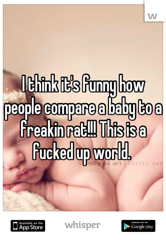 I think it's funny how people compare a baby to a freakin rat!!! This is a fucked up world. 
