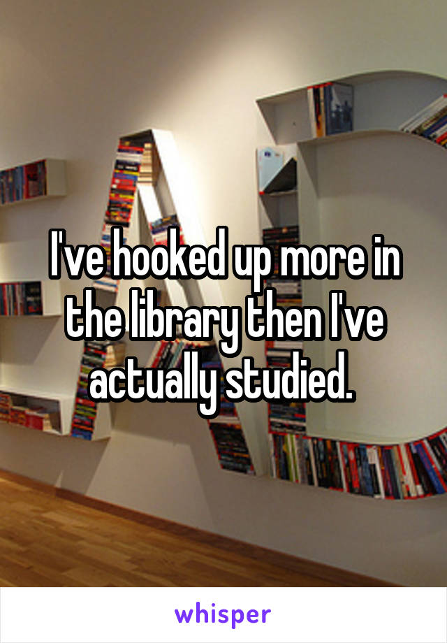 I've hooked up more in the library then I've actually studied. 