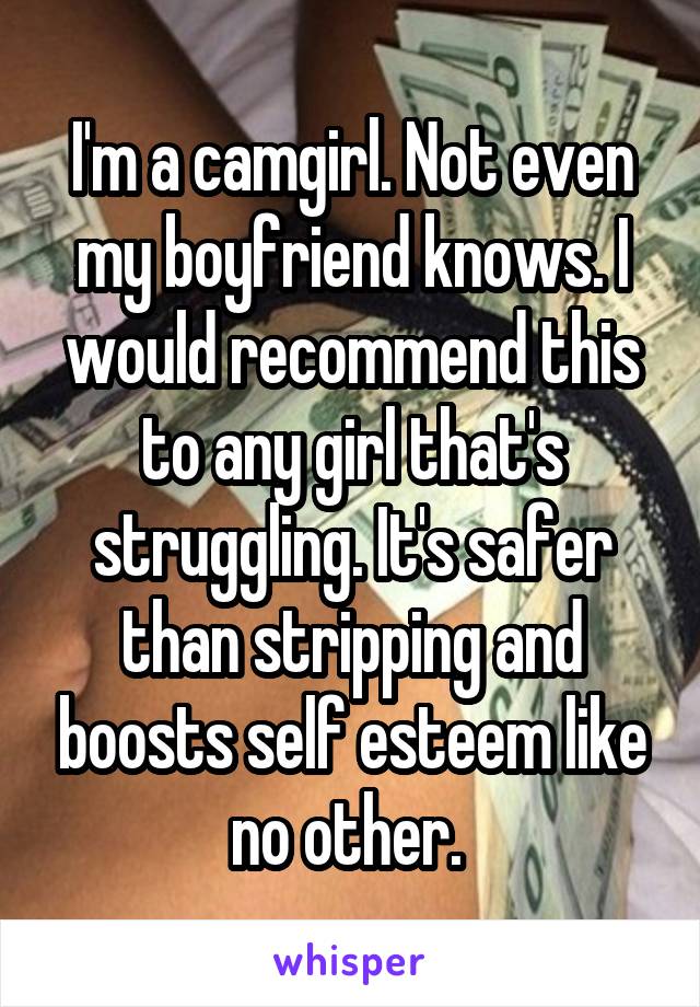 I'm a camgirl. Not even my boyfriend knows. I would recommend this to any girl that's struggling. It's safer than stripping and boosts self esteem like no other. 