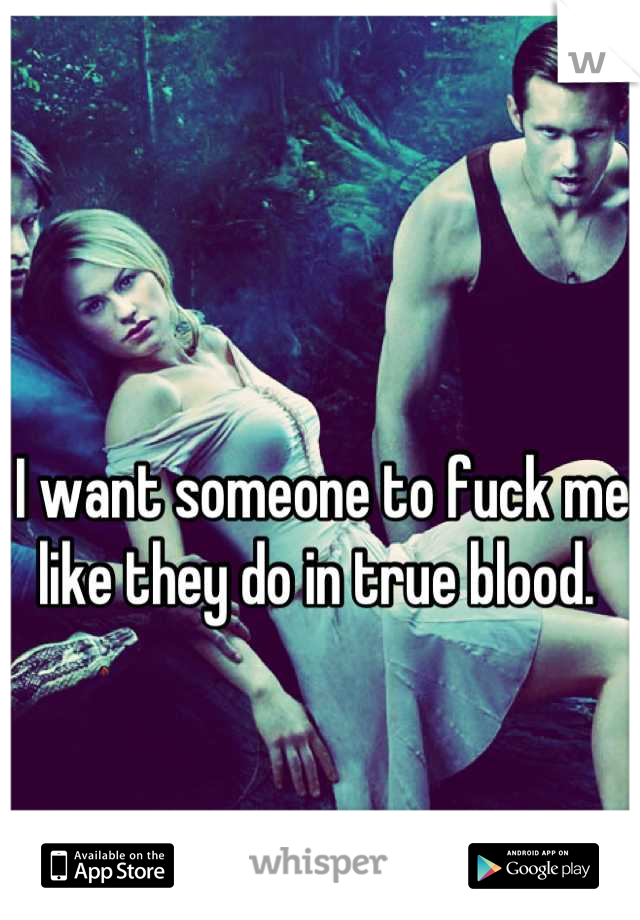 I want someone to fuck me like they do in true blood. 
