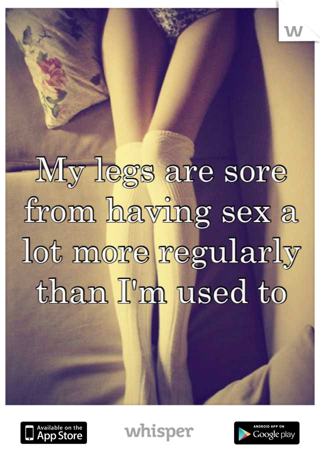 My legs are sore from having sex a lot more regularly than I'm used to