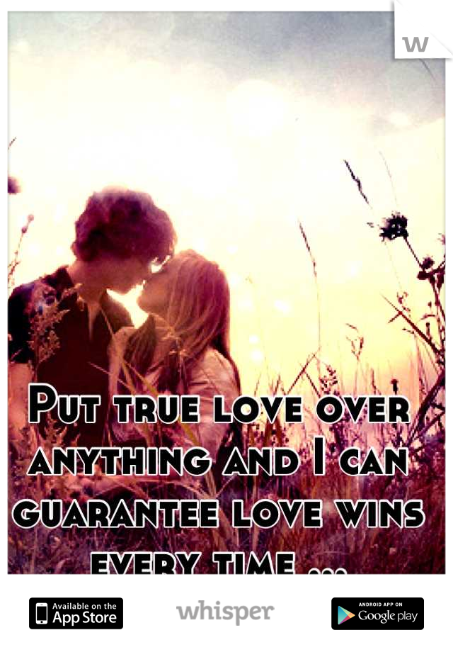 Put true love over anything and I can guarantee love wins every time ...