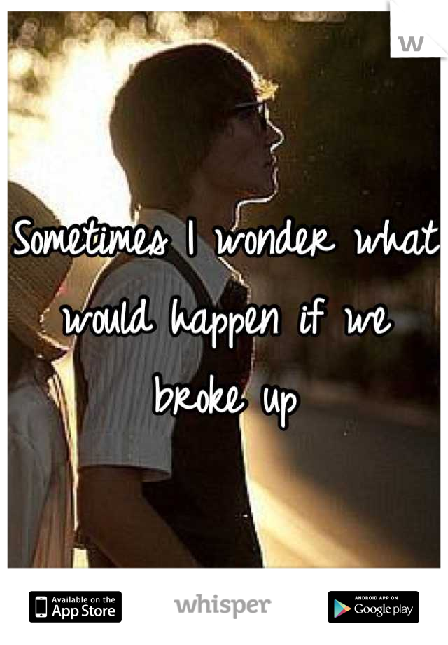 Sometimes I wonder what would happen if we broke up