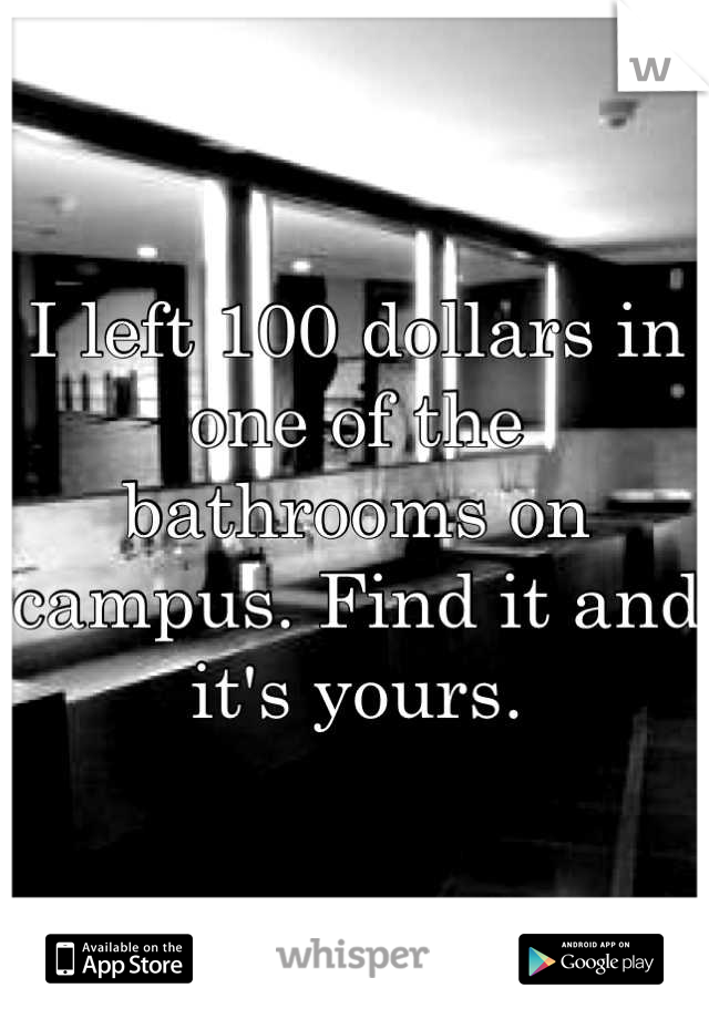 I left 100 dollars in one of the bathrooms on campus. Find it and it's yours.