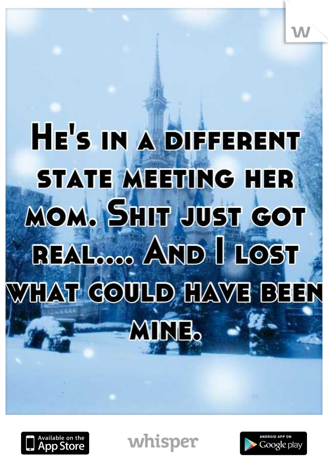 He's in a different state meeting her mom. Shit just got real.... And I lost what could have been mine.
