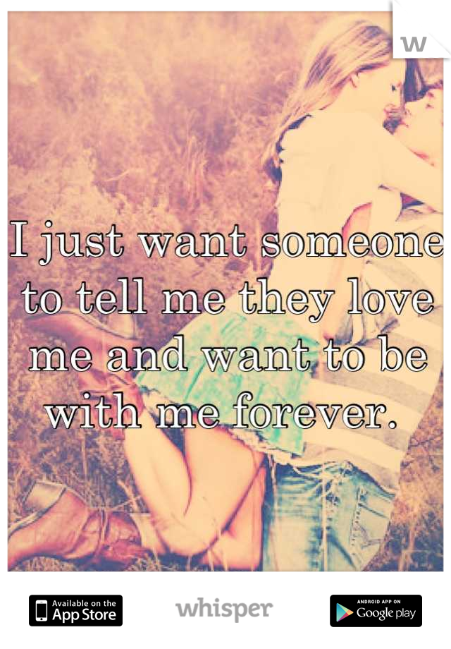 I just want someone to tell me they love me and want to be with me forever. 