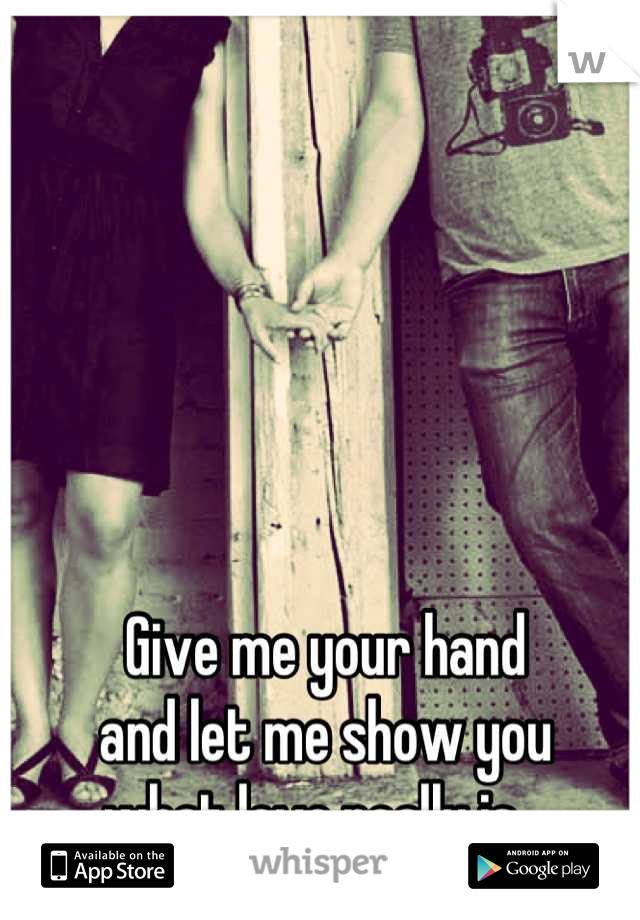 Give me your hand
and let me show you
what love really is...