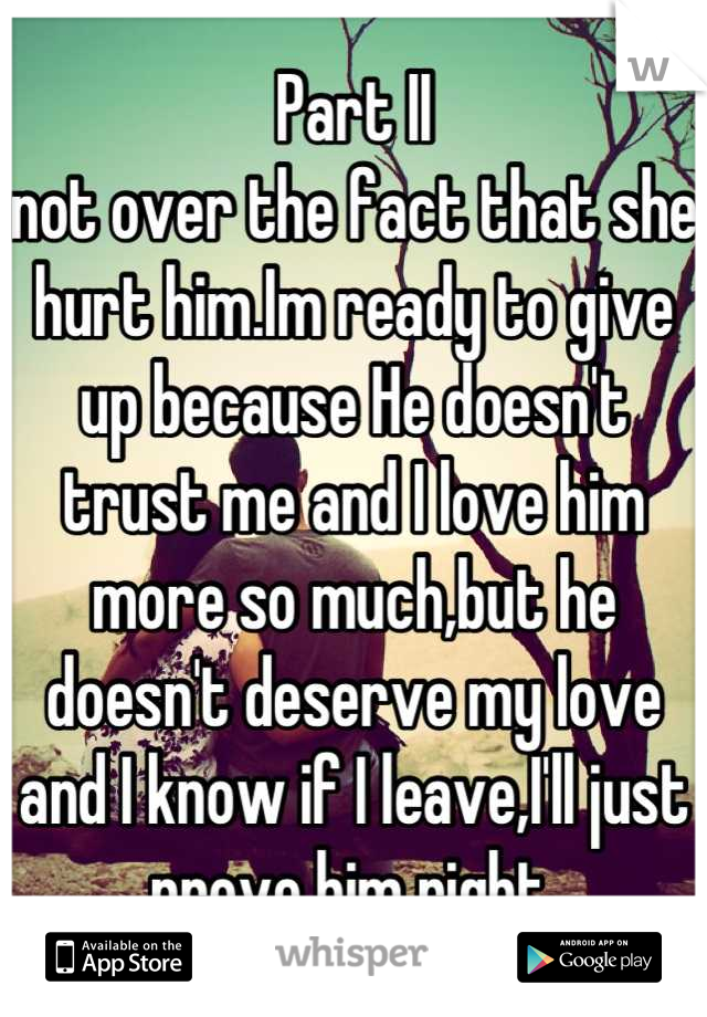 Part II
not over the fact that she hurt him.Im ready to give up because He doesn't trust me and I love him more so much,but he doesn't deserve my love and I know if I leave,I'll just prove him right.
