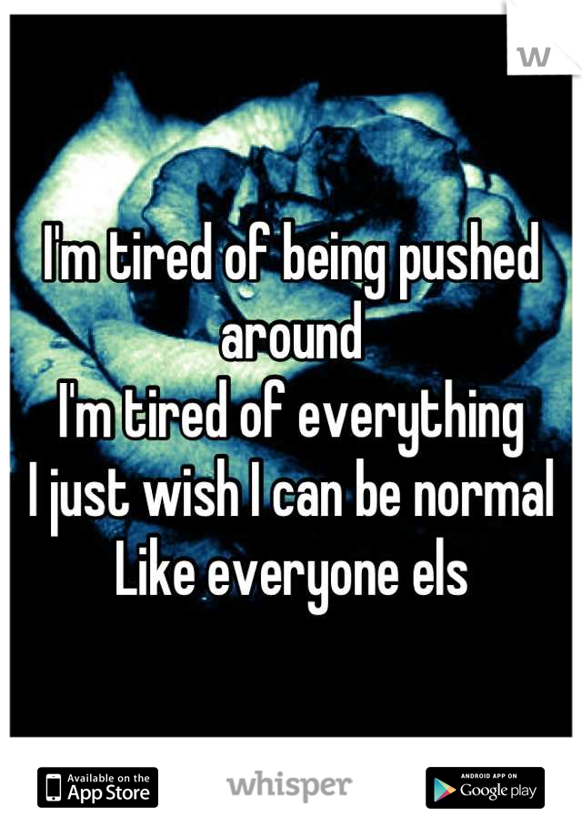 I'm tired of being pushed around
I'm tired of everything
I just wish I can be normal 
Like everyone els