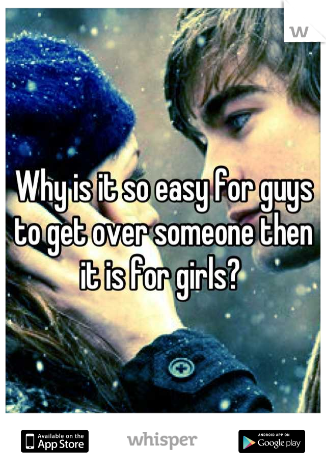 Why is it so easy for guys to get over someone then it is for girls? 