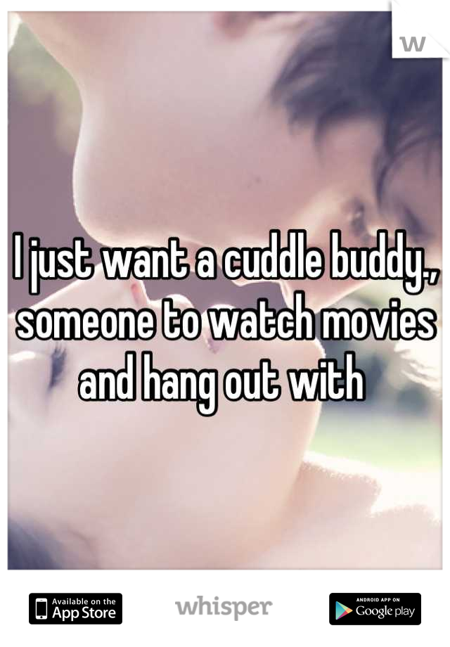 I just want a cuddle buddy., someone to watch movies and hang out with 