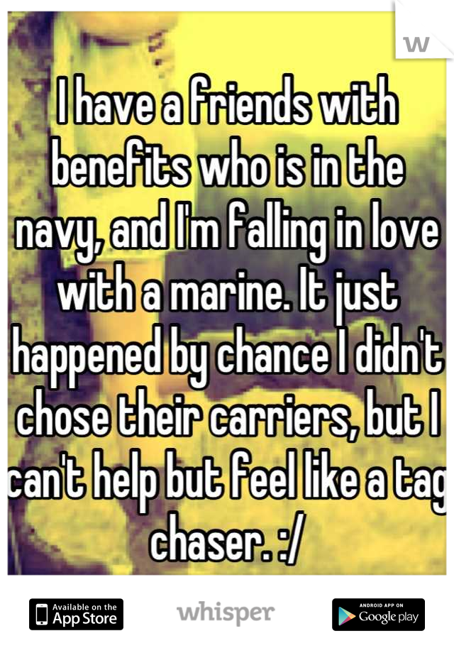 I have a friends with benefits who is in the navy, and I'm falling in love with a marine. It just happened by chance I didn't chose their carriers, but I can't help but feel like a tag chaser. :/