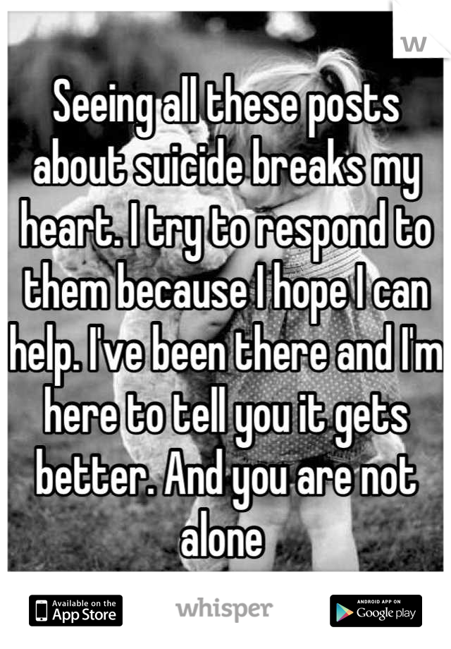Seeing all these posts about suicide breaks my heart. I try to respond to them because I hope I can help. I've been there and I'm here to tell you it gets better. And you are not alone 