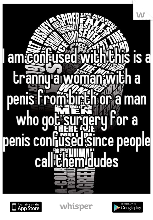 I am confused with this is a tranny a woman with a penis from birth or a man who got surgery for a penis confused since people call them dudes