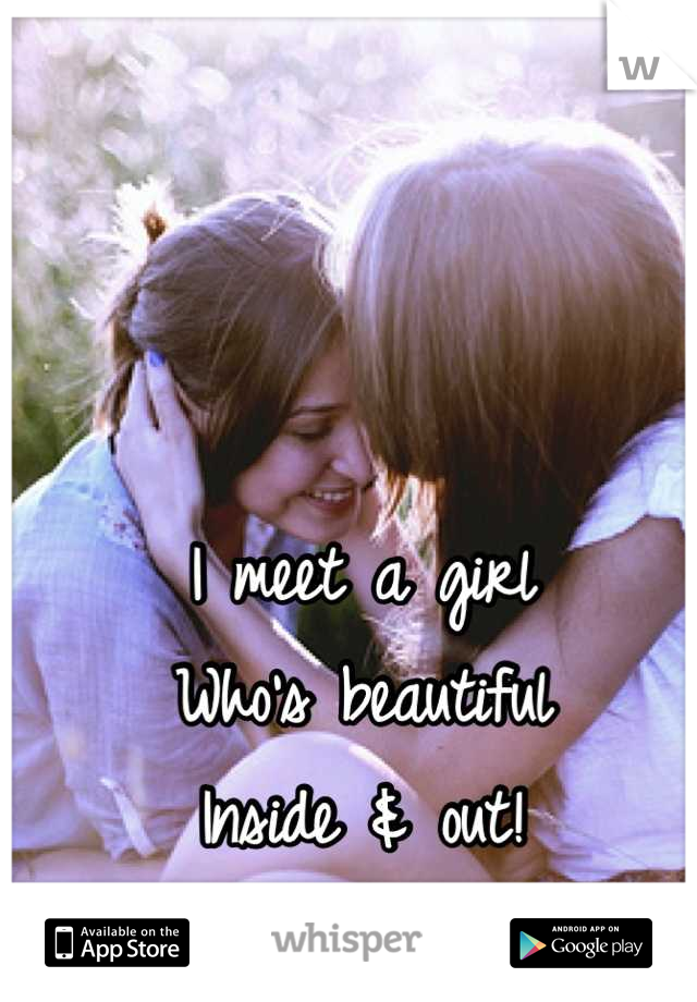 I meet a girl 
Who's beautiful 
Inside & out!