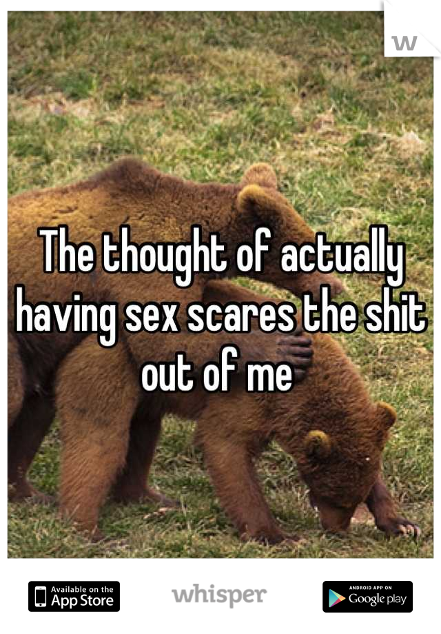 The thought of actually having sex scares the shit out of me 