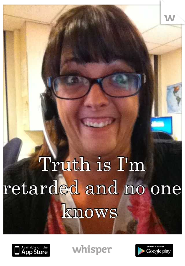 Truth is I'm retarded and no one knows 