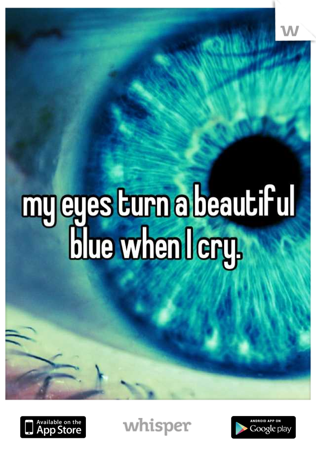 my eyes turn a beautiful blue when I cry. 