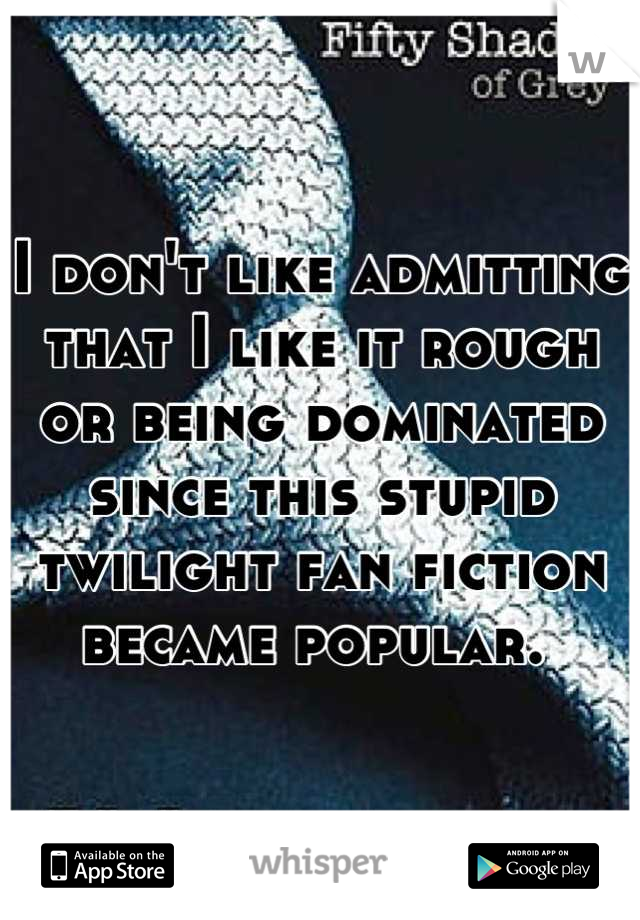 I don't like admitting that I like it rough or being dominated since this stupid twilight fan fiction became popular. 
