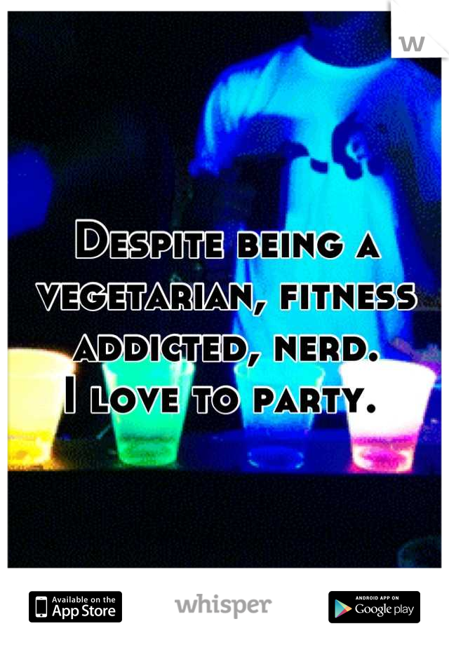 Despite being a vegetarian, fitness addicted, nerd. 
I love to party. 