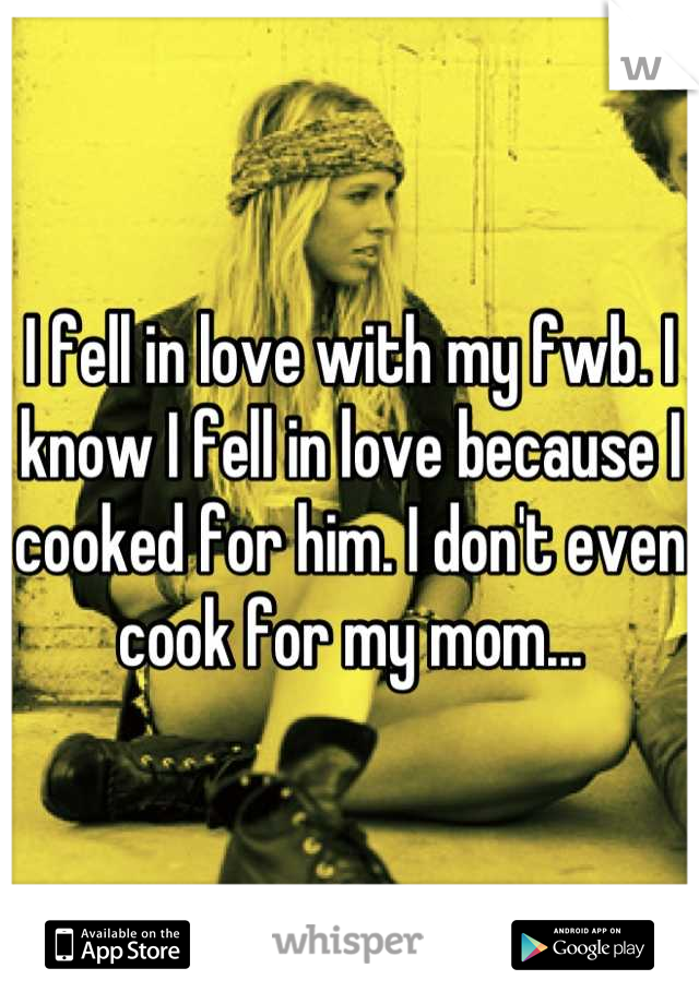 I fell in love with my fwb. I know I fell in love because I cooked for him. I don't even cook for my mom...