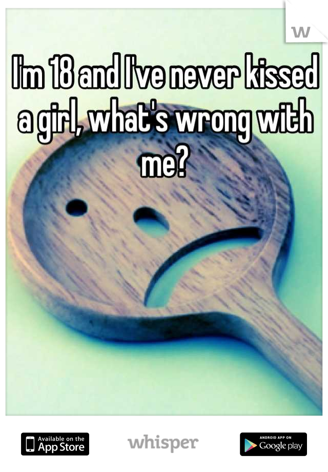 I'm 18 and I've never kissed a girl, what's wrong with me?