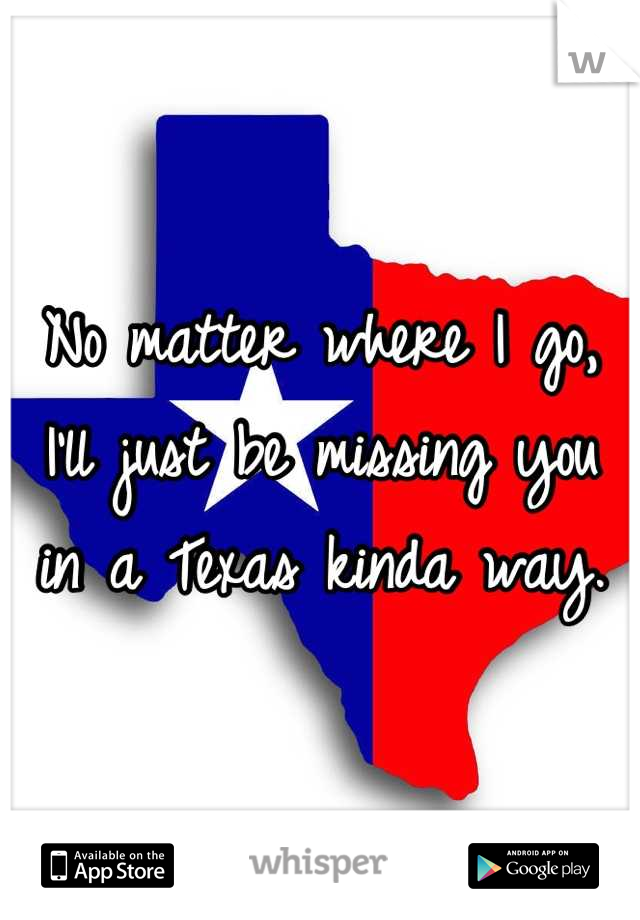 No matter where I go, I'll just be missing you in a Texas kinda way.