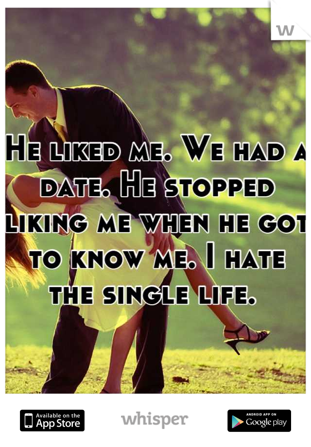 He liked me. We had a date. He stopped liking me when he got to know me. I hate the single life. 