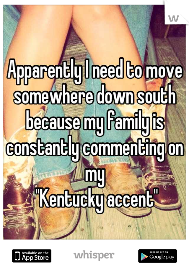 Apparently I need to move somewhere down south because my family is constantly commenting on my
 "Kentucky accent"