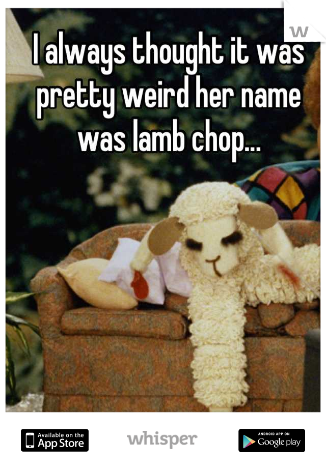 I always thought it was pretty weird her name was lamb chop...