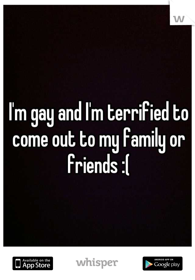 I'm gay and I'm terrified to come out to my family or friends :(