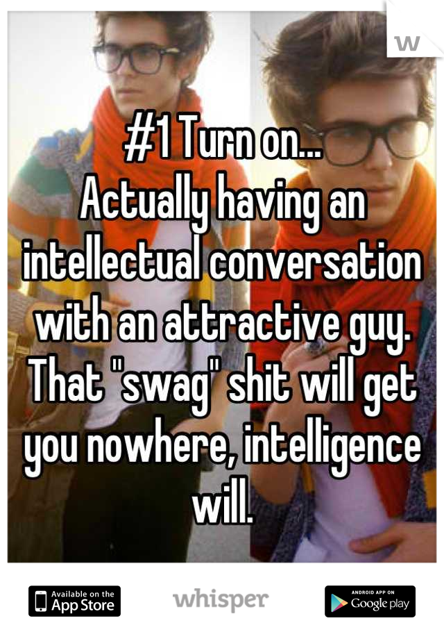 #1 Turn on...
Actually having an intellectual conversation with an attractive guy. That "swag" shit will get you nowhere, intelligence will.