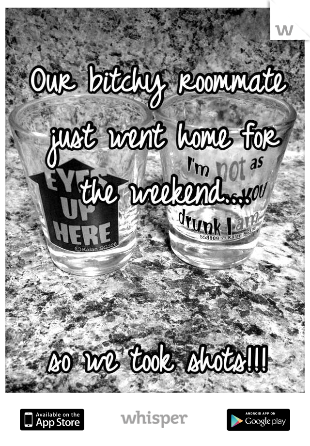 Our bitchy roommate
 just went home for
 the weekend.... 


 so we took shots!!! 