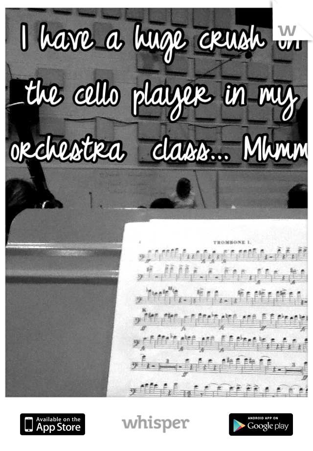 I have a huge crush on the cello player in my orchestra  class... Mhmm