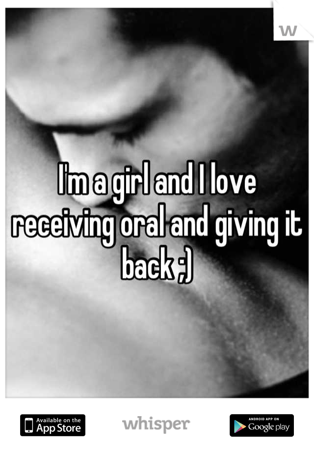 I'm a girl and I love receiving oral and giving it back ;)